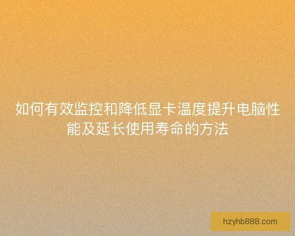 如何有效监控和降低显卡温度提升电脑性能及延长使用寿命的方法