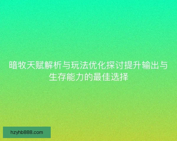 暗牧天赋解析与玩法优化探讨提升输出与生存能力的最佳选择
