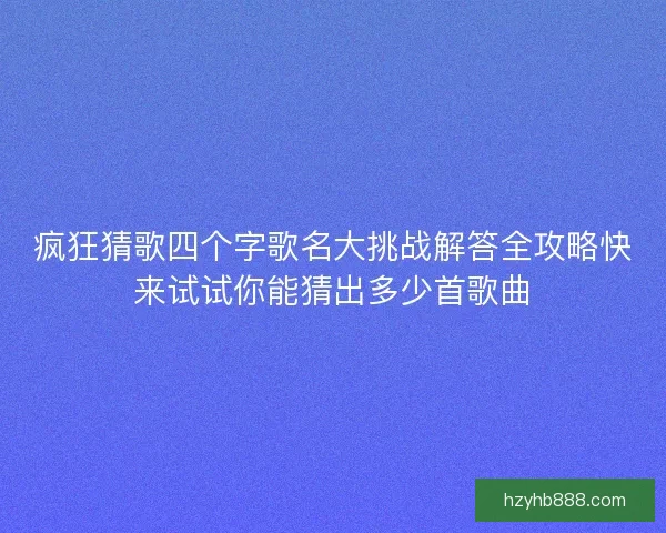 疯狂猜歌四个字歌名大挑战解答全攻略快来试试你能猜出多少首歌曲
