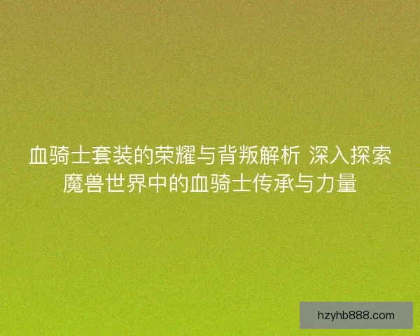 血骑士套装的荣耀与背叛解析 深入探索魔兽世界中的血骑士传承与力量