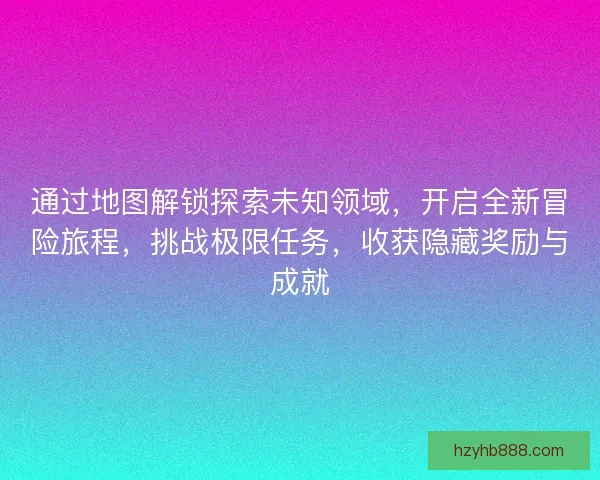 通过地图解锁探索未知领域，开启全新冒险旅程，挑战极限任务，收获隐藏奖励与成就