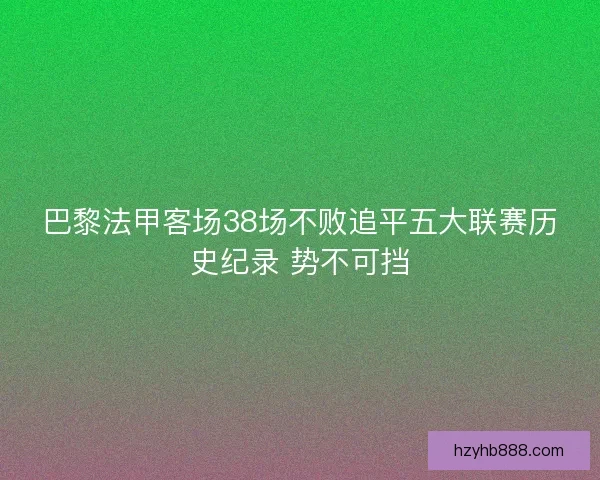 巴黎法甲客场38场不败追平五大联赛历史纪录 势不可挡