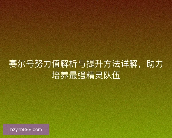 赛尔号努力值解析与提升方法详解，助力培养最强精灵队伍