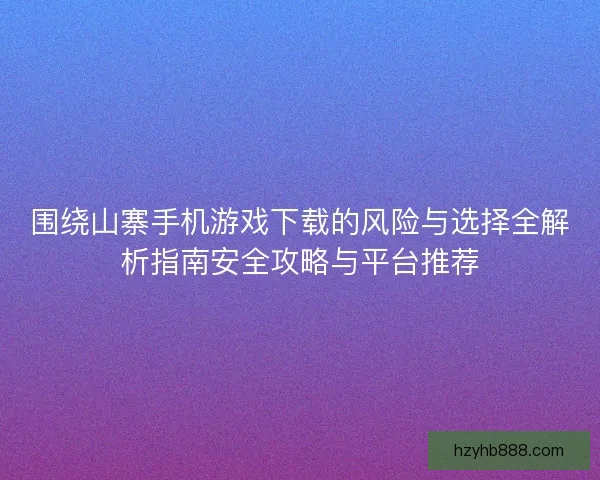 围绕山寨手机游戏下载的风险与选择全解析指南安全攻略与平台推荐
